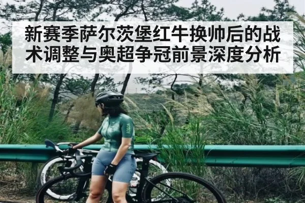 新赛季萨尔茨堡红牛换帅后的战术调整与奥超争冠前景深度分析