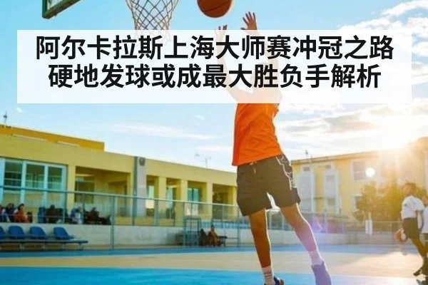 阿尔卡拉斯上海大师赛冲冠之路硬地发球或成最大胜负手解析